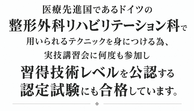 ドイツの整形外科リハビリテーション科で用いられる実技講習会を受講し試験に合格しています